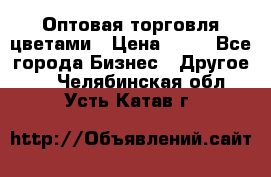 Оптовая торговля цветами › Цена ­ 25 - Все города Бизнес » Другое   . Челябинская обл.,Усть-Катав г.